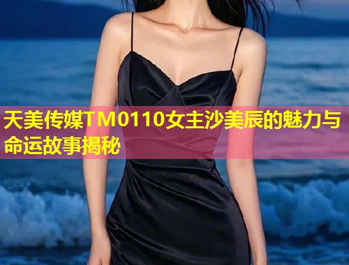 天美传媒TM0110女主沙美辰的魅力与命运故事揭秘  第1张