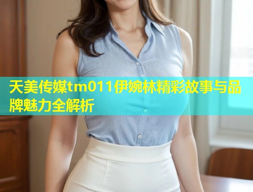 天美传媒tm011伊婉林精彩故事与品牌魅力全解析  第1张