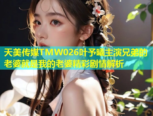 天美传媒TMW026叶予曦主演兄弟的老婆就是我的老婆精彩剧情解析  第2张