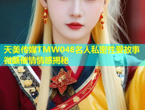 天美传媒TMW048名人私密性爱故事微醺催情情感揭秘  第2张