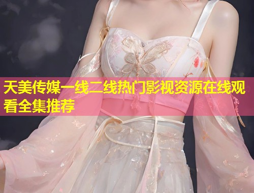 天美传媒一线二线热门影视资源在线观看全集推荐  第1张