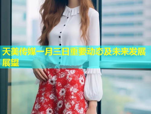 天美传媒一月三日重要动态及未来发展展望  第1张