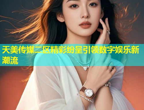 天美传媒二区精彩纷呈引领数字娱乐新潮流  第1张