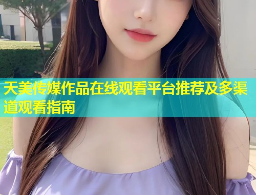 天美传媒作品在线观看平台推荐及多渠道观看指南  第2张