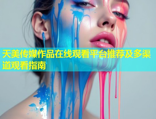 天美传媒作品在线观看平台推荐及多渠道观看指南  第1张