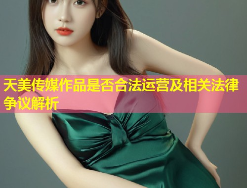 天美传媒作品是否合法运营及相关法律争议解析  第2张