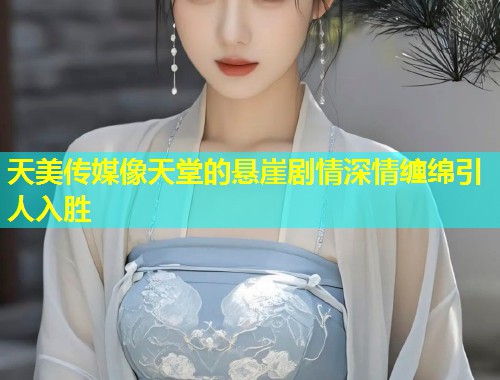 天美传媒像天堂的悬崖剧情深情缠绵引人入胜  第1张