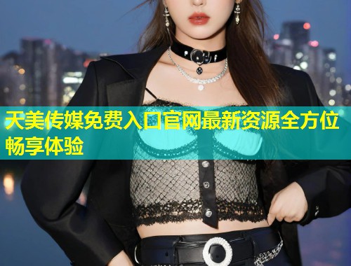 天美传媒免费入口官网最新资源全方位畅享体验  第1张