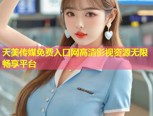 天美传媒免费入口网高清影视资源无限畅享平台  第1张