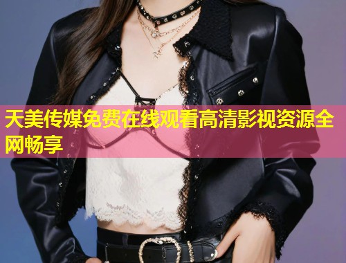 天美传媒免费在线观看高清影视资源全网畅享  第1张
