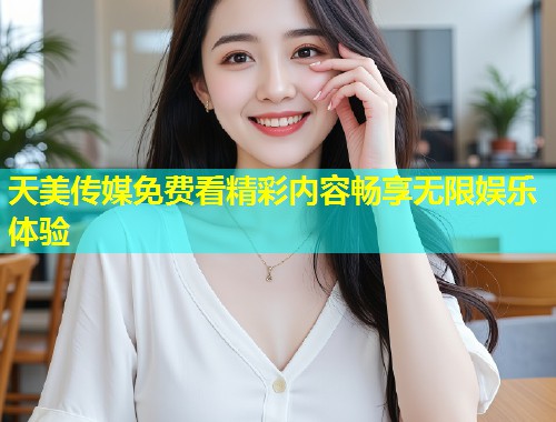 天美传媒免费看精彩内容畅享无限娱乐体验  第1张