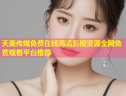 天美传媒免费在线高清影视资源全网免费观看平台推荐  第1张