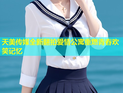 天美传媒全新翻拍爱情公寓重燃青春欢笑记忆  第2张