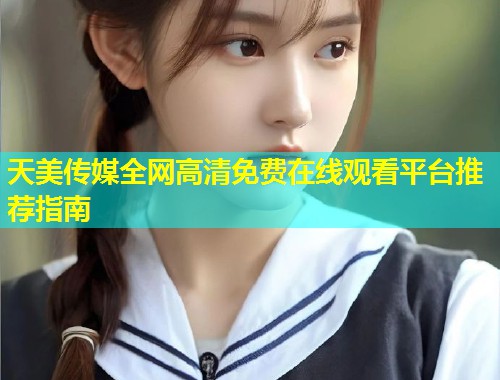 天美传媒全网高清免费在线观看平台推荐指南  第1张