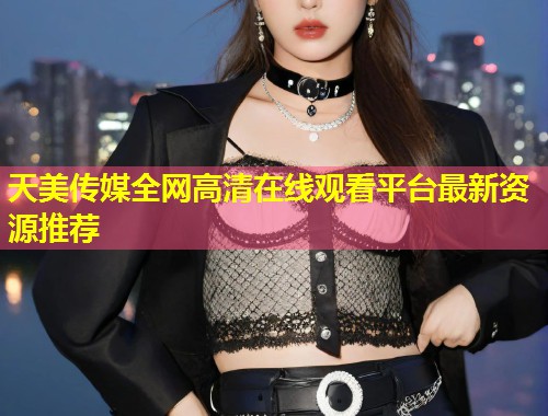 天美传媒全网高清在线观看平台最新资源推荐  第1张