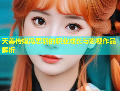 天美传媒冯思羽的职业成长与影视作品解析  第2张