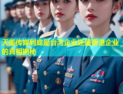 天美传媒到底是台湾企业还是香港企业的真相揭秘  第1张
