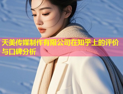 天美传媒制作有限公司在知乎上的评价与口碑分析  第1张