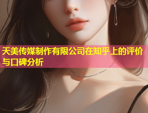 天美传媒制作有限公司在知乎上的评价与口碑分析  第2张
