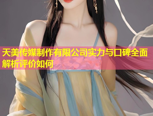 天美传媒制作有限公司实力与口碑全面解析评价如何  第1张