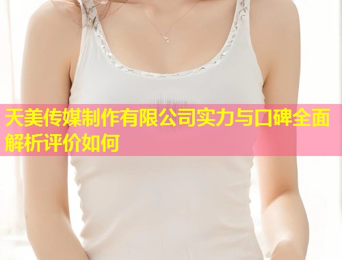 天美传媒制作有限公司实力与口碑全面解析评价如何  第2张