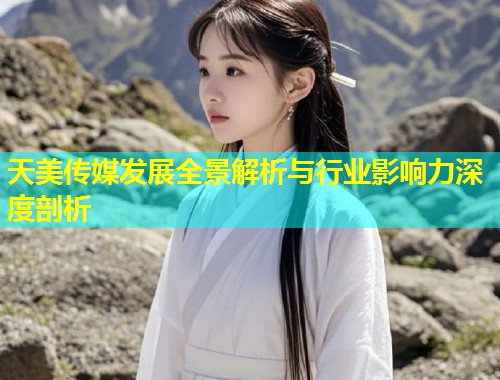 天美传媒发展全景解析与行业影响力深度剖析  第1张