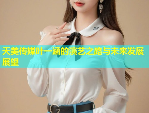 天美传媒叶一涵的演艺之路与未来发展展望  第1张