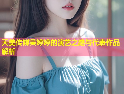 天美传媒吴婷婷的演艺之路与代表作品解析  第1张
