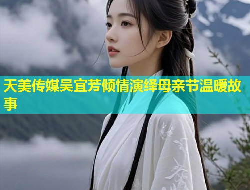 天美传媒吴宜芳倾情演绎母亲节温暖故事  第2张
