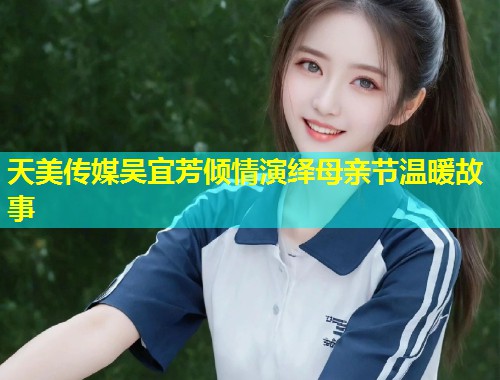 天美传媒吴宜芳倾情演绎母亲节温暖故事  第1张