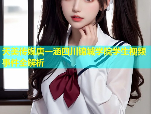 天美传媒唐一涵四川锦城学院学生视频事件全解析  第1张