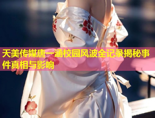 天美传媒唐一涵校园风波全记录揭秘事件真相与影响  第2张