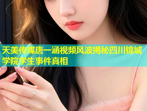 天美传媒唐一涵视频风波揭秘四川锦城学院学生事件真相  第1张