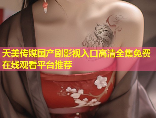 天美传媒国产剧影视入口高清全集免费在线观看平台推荐  第1张