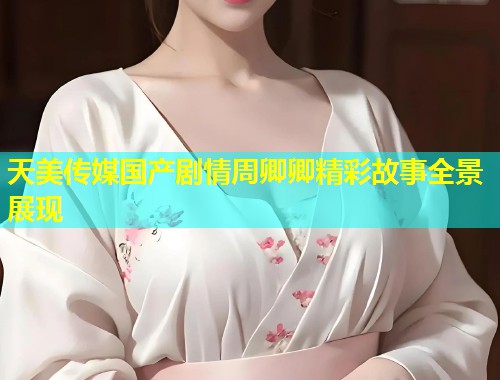 天美传媒国产剧情周卿卿精彩故事全景展现  第1张