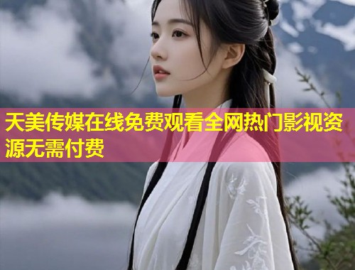 天美传媒在线免费观看全网热门影视资源无需付费  第2张