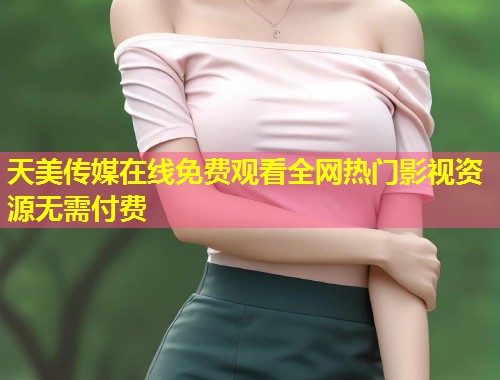 天美传媒在线免费观看全网热门影视资源无需付费  第1张