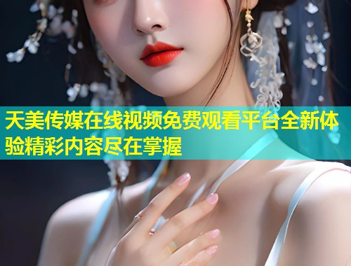 天美传媒在线视频免费观看平台全新体验精彩内容尽在掌握  第1张