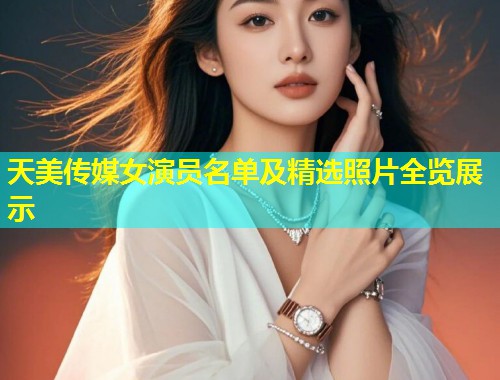 天美传媒女演员名单及精选照片全览展示  第1张