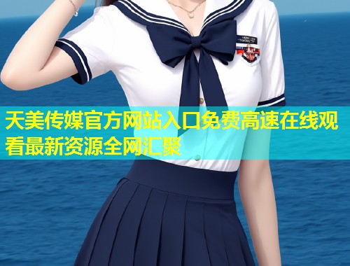 天美传媒官方网站入口免费高速在线观看最新资源全网汇聚  第1张