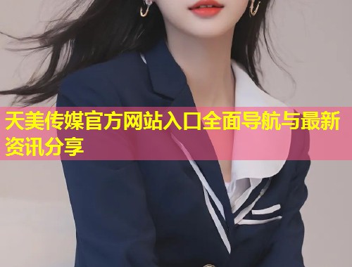 天美传媒官方网站入口全面导航与最新资讯分享  第1张