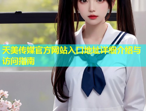 天美传媒官方网站入口地址详细介绍与访问指南  第1张