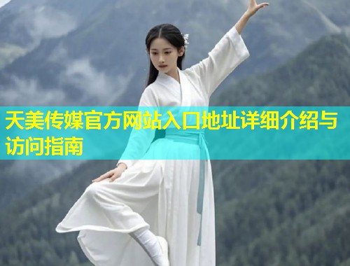 天美传媒官方网站入口地址详细介绍与访问指南  第2张