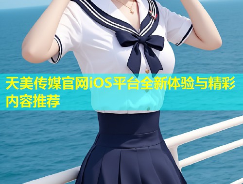 天美传媒官网iOS平台全新体验与精彩内容推荐  第1张