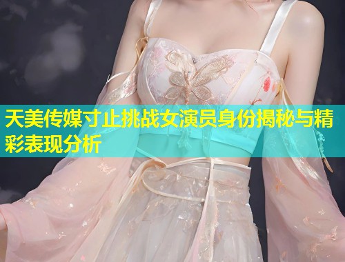 天美传媒寸止挑战女演员身份揭秘与精彩表现分析  第2张