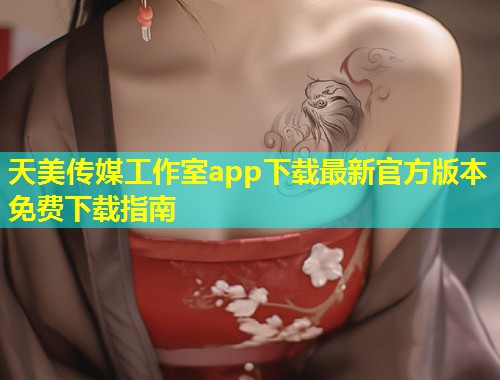 天美传媒工作室app下载最新官方版本免费下载指南  第1张