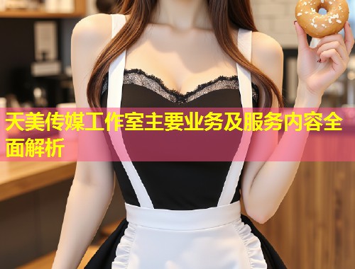 天美传媒工作室主要业务及服务内容全面解析  第1张