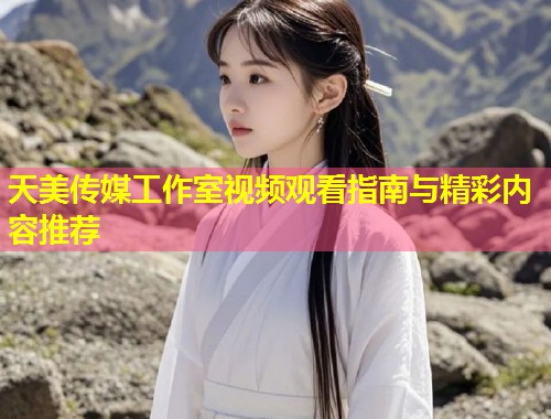 天美传媒工作室视频观看指南与精彩内容推荐  第1张