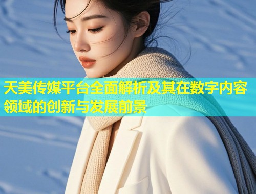天美传媒平台全面解析及其在数字内容领域的创新与发展前景  第1张