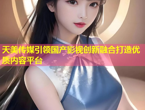 天美传媒引领国产影视创新融合打造优质内容平台  第1张